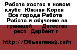 Работа хостес в новом клубе, Южная Корея  - Все города Работа » Работа и обучение за границей   . Дагестан респ.,Дербент г.